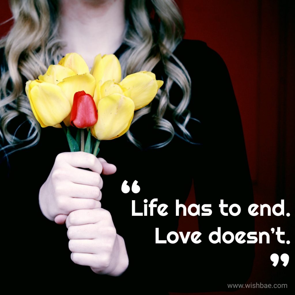 Life has to end Love doesn’t.
