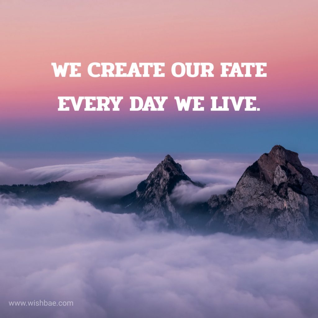 we create our fate every day we live