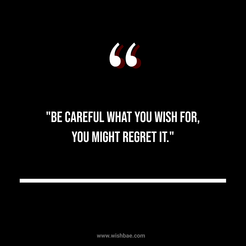 "Be careful what you wish for, you might regret it."