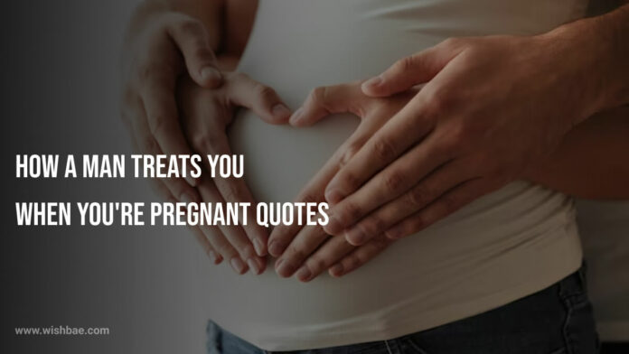 How a Man Treats You When You're Pregnant Quotes