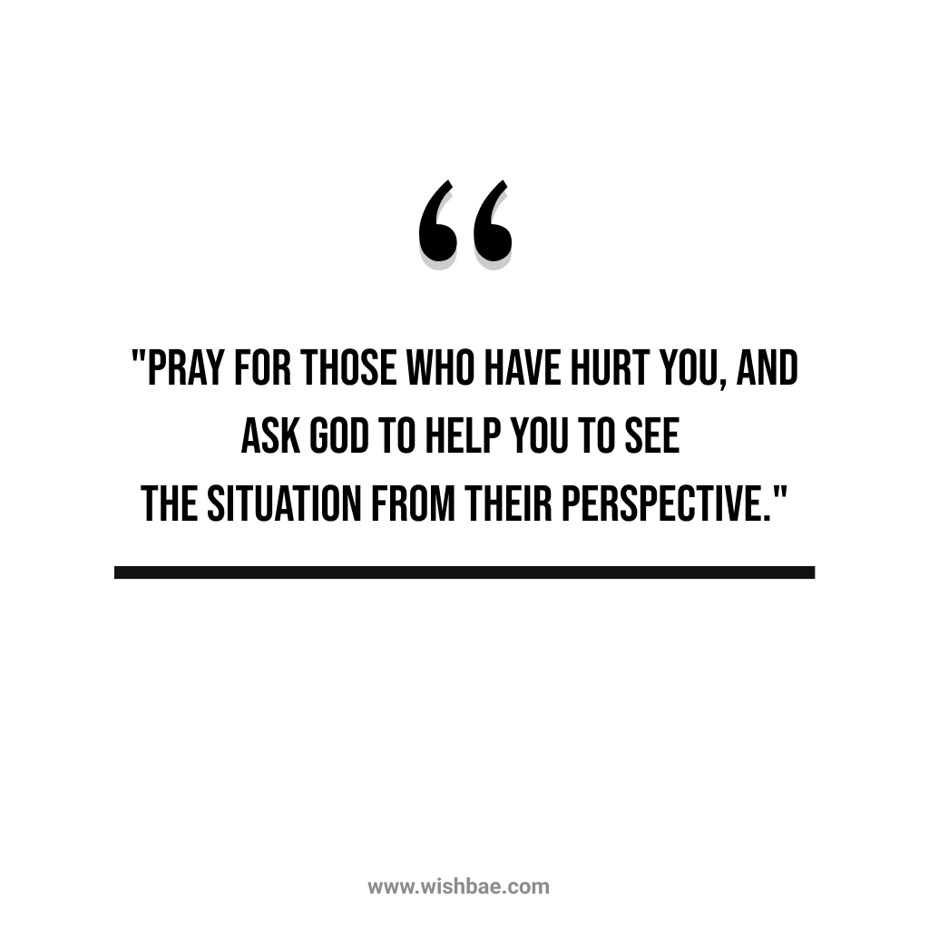 "Pray for those who have hurt you, and ask God to help you to see the situation from their perspective."
